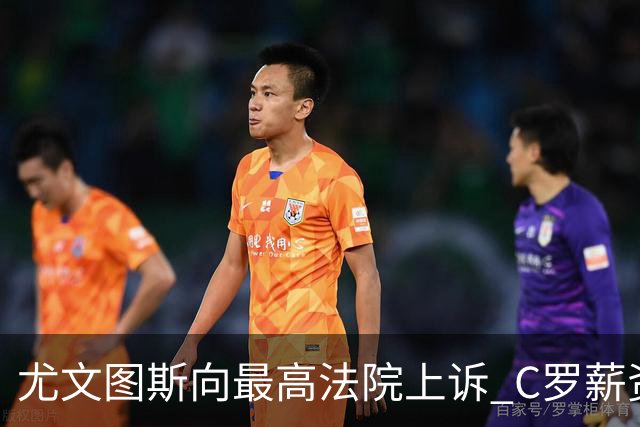 尤文图斯向最高法院上诉 C罗薪资纠纷再掀波澜