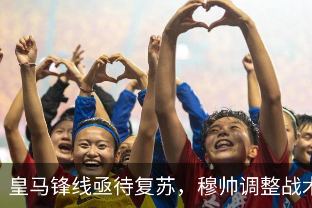 皇马锋线亟待复苏，穆帅调整战术迎挑战巴萨